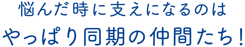 悩んだ時に支えになるのはやっぱり同期の仲間たち！