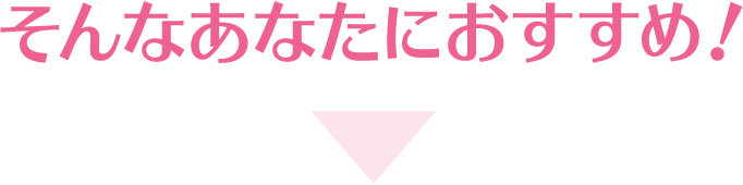 そんなあなたにおすすめ!