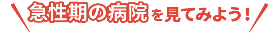 急性期の病院を見てみよう！