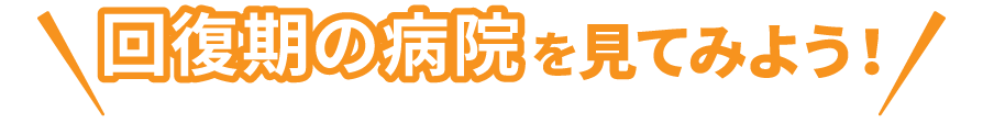 回復期の病院を見てみよう！