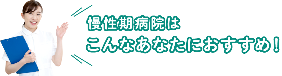 慢性期病院はこんなあなたにおすすめ！