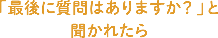 「最後に質問はありますか？」と聞かれたら