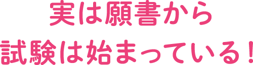 実は願書から試験は始まっている！