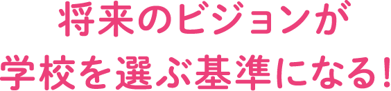 将来のビジョンが学校を選ぶ基準になる！