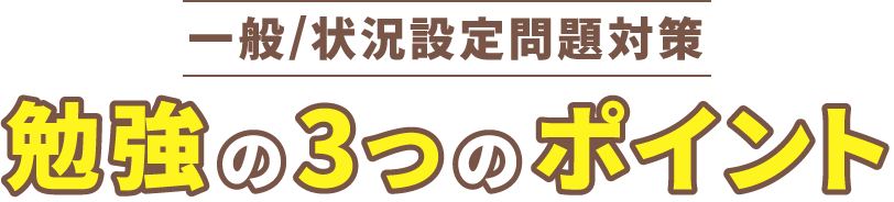 一般/状況設定問題対策 勉強の3つのポイント