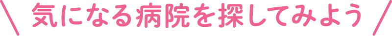 気になる病院を探してみよう