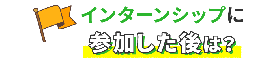 インターンシップに参加した後は？