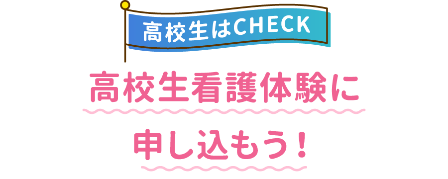 高校生はCHECK 高校生看護体験に申し込もう!