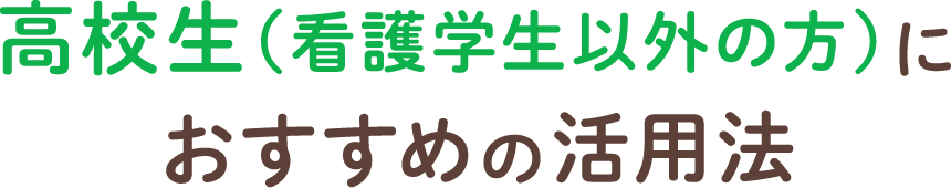 高校生（看護学生以外の方）におすすめの活用方法