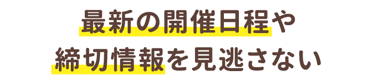 最新の開催日程や締切情報を見逃さない