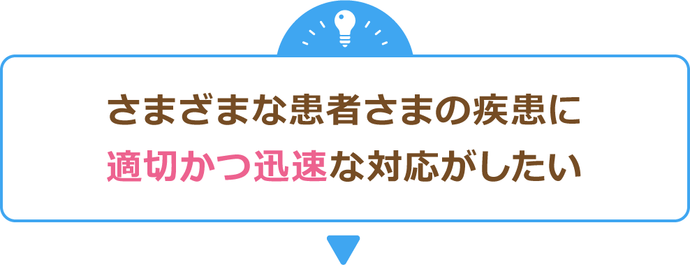 さまざまな患者さまの疾患に適切かつ迅速な対応がしたい