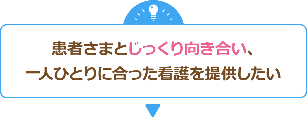 患者さまとじっくり向き合い、一人ひとりに合った看護を提供したい