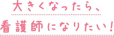 大きくなったら、看護師になりたい！