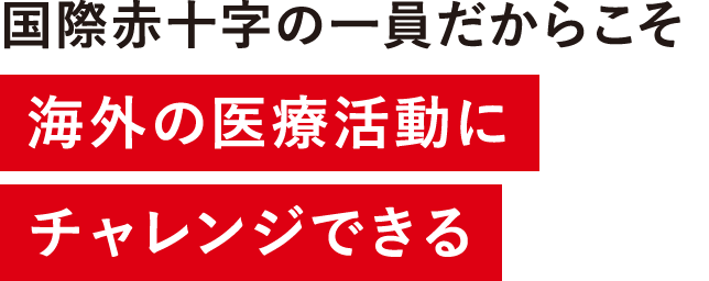 国際赤十字の一員だからこそ海外の医療活動にチャレンジできる