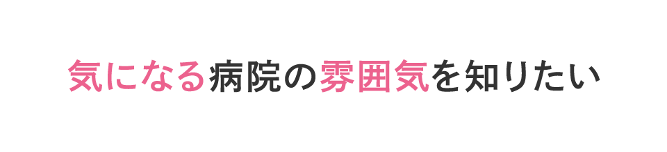 気になる病院の雰囲気を知りたい