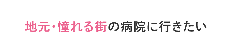 地元・憧れる街の病院に行きたい