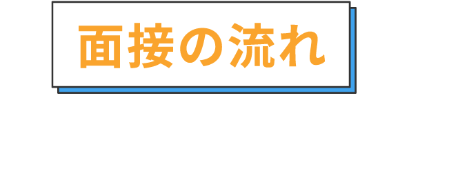 面接の流れを確認しておこう！