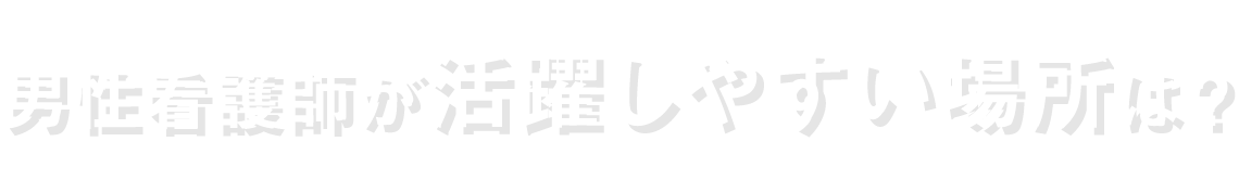 男性看護師が活躍しやすい場所は？