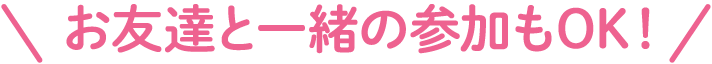 お友達と一緒の参加もOK！