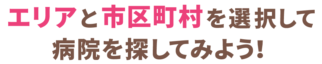 エリアと市区町村を選択して病院を探してみよう！