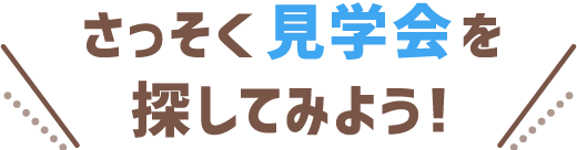 さっそく見学会を探してみよう！