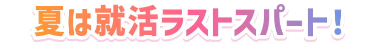 夏は就活ラストスパート！