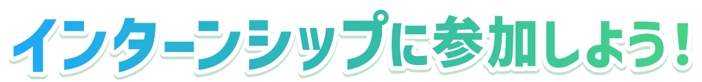 インターンシップに参加しよう！