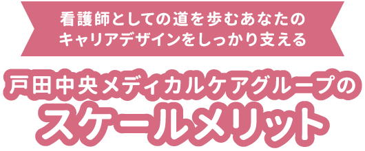 看護師としての道を歩むあなたのキャリアデザインをしっかり支える 戸田中央メディカルケアグループのスケールメリット