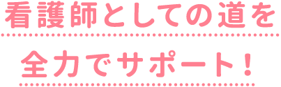 看護師としての道を全力でサポート！