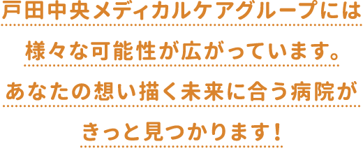 戸田中央メディカルケアグループには様々な可能性が広がっています。あなたの思い描く未来に合う病院がきっと見つかります！