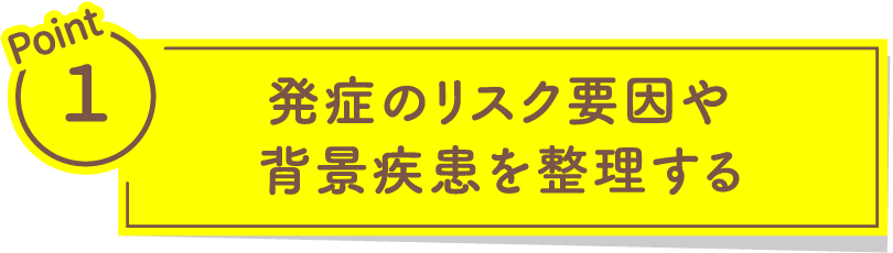 Point1 発症のリスク要因や背景疾患を整理する