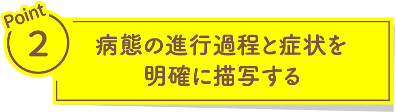 Point2 病態の進行過程と症状を明確に描写する​