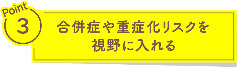 Point3 合併症や重症化リスクを視野に入れる​