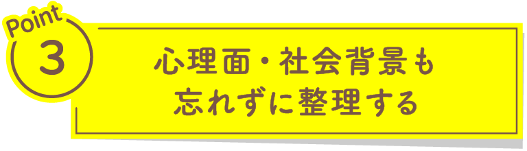 心理的・社会背景も忘れずに整理する
