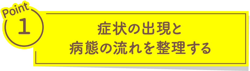 症状の出現と病態の流れを整理する