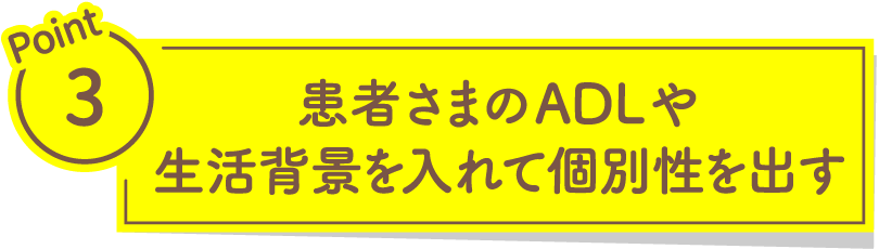患者のADLや生活背景を入れて個別性を出す