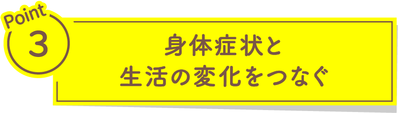 Point3 身体症状と生活の変化をつなぐ