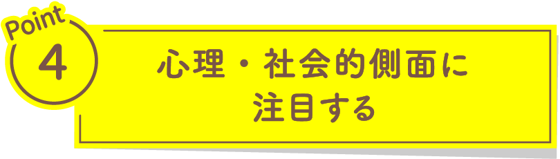 Point4 心理・社会的側面に注目する