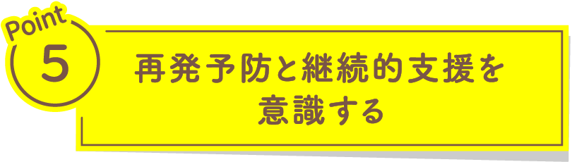Point5 再発予防と継続的支援を意識する
