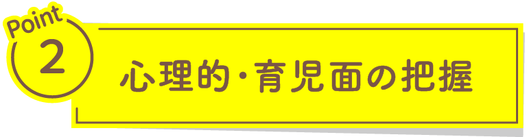 Point2 心理的・育児面の把握​