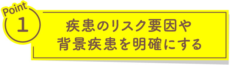 Point1 疾患のリスク要因や背景疾患を明確にする