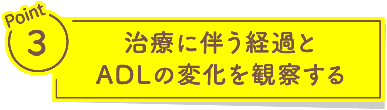 Point3 治療に伴う経過とADLの変化を観察する