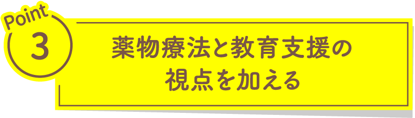Point3 薬物療法と教育支援の視点を加える