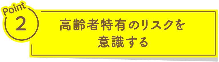 Point2 高齢者特有のリスクを意識する