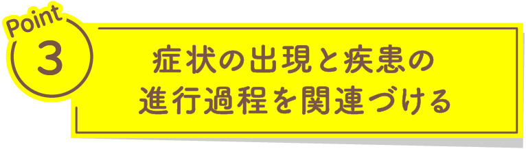 Point3 症状の出現と疾患の進行過程を関連づける