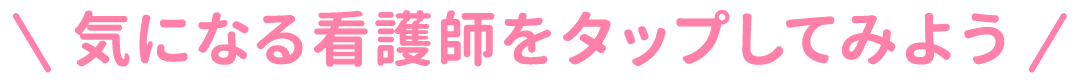 気になる看護師をタップしてみよう