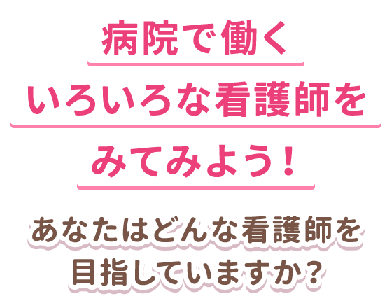 病院で働くいろいろな看護師を見てみよう！～あなたはどんな看護師を目指していますか？～