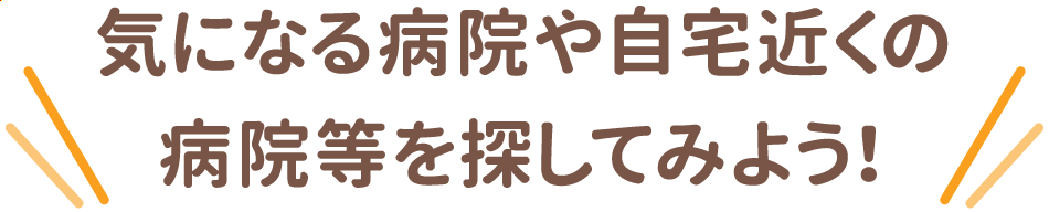 気になる病院や自宅近くの病院を探してみよう！