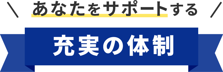 あなたをサポートする充実の体制